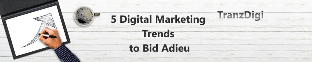 5 Digital Marketing Trends to bid Adieu